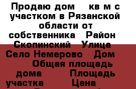 Продаю дом 59 кв.м с участком в Рязанской области от собственника › Район ­ Скопинский › Улица ­ Село Немерово › Дом ­ 24 › Общая площадь дома ­ 59 › Площадь участка ­ 40 › Цена ­ 650 000 - Рязанская обл. Недвижимость » Дома, коттеджи, дачи продажа   